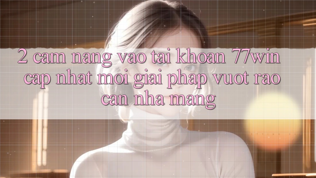 2. Cẩm nang Vào tài khoản 77win Cập Nhật Mới – Giải Pháp Vượt Rào Cản Nhà Mạng 2. Cẩm nang Vào tài khoản 77win Cập Nhật Mới – Giải Pháp Vượt Rào Cản Nhà Mạng
