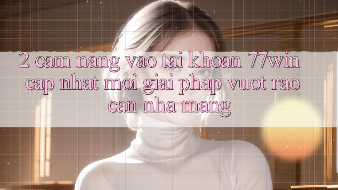 2. Cẩm nang Vào tài khoản 77win Cập Nhật Mới – Giải Pháp Vượt Rào Cản Nhà Mạng