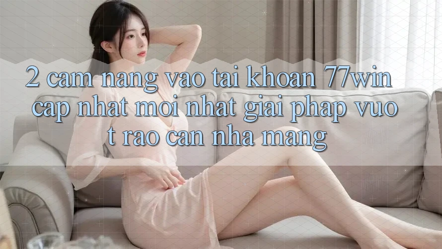 2. Cẩm nang Vào tài khoản 77win Cập Nhật Mới Nhất – Giải Pháp Vượt Rào Cản Nhà Mạng 2. Cẩm nang Vào tài khoản 77win Cập Nhật Mới Nhất – Giải Pháp Vượt Rào Cản Nhà Mạng