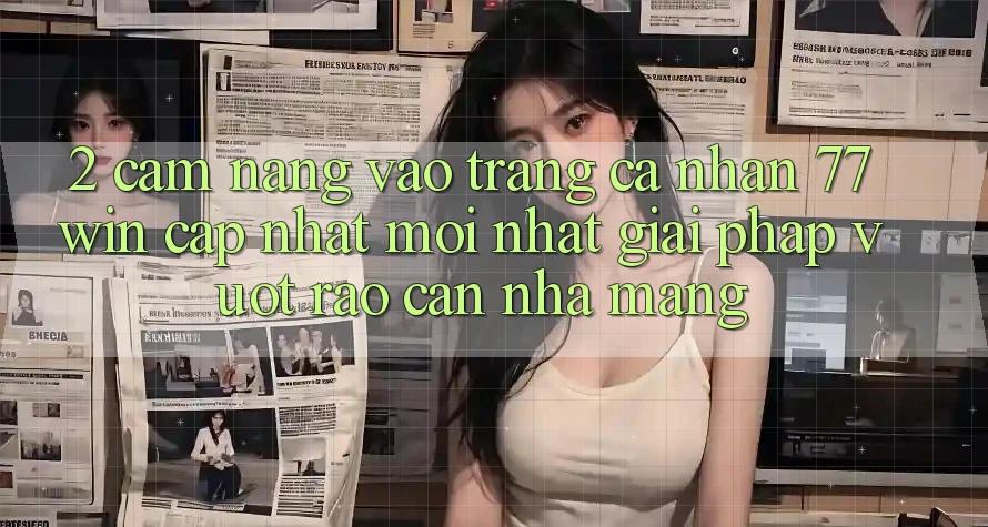 2. Cẩm nang Vào trang cá nhân 77win Cập Nhật Mới Nhất – Giải Pháp Vượt Rào Cản Nhà Mạng