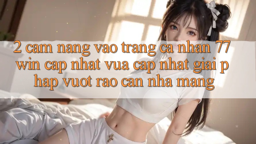 2. Cẩm nang Vào trang cá nhân 77win Cập Nhật Vừa cập nhật – Giải Pháp Vượt Rào Cản Nhà Mạng