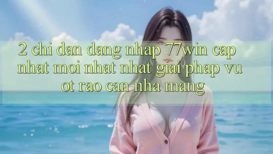 2. Chỉ dẫn Đăng Nhập 77win Cập Nhật Mới nhất Nhất – Giải Pháp Vượt Rào Cản Nhà Mạng 2. Chỉ dẫn Đăng Nhập 77win Cập Nhật Mới nhất Nhất – Giải Pháp Vượt Rào Cản Nhà Mạng
