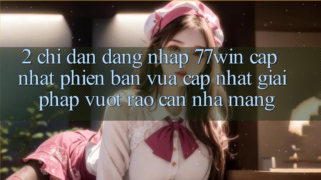 2. Chỉ dẫn Đăng Nhập 77win Cập Nhật Phiên bản vừa cập nhật – Giải Pháp Vượt Rào Cản Nhà Mạng