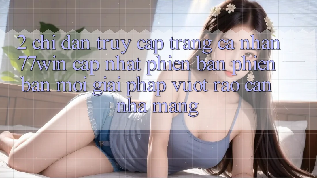 2. Chỉ dẫn Truy cập trang cá nhân 77win Cập Nhật Phiên bản phiên bản mới – Giải Pháp Vượt Rào Cản Nhà Mạng