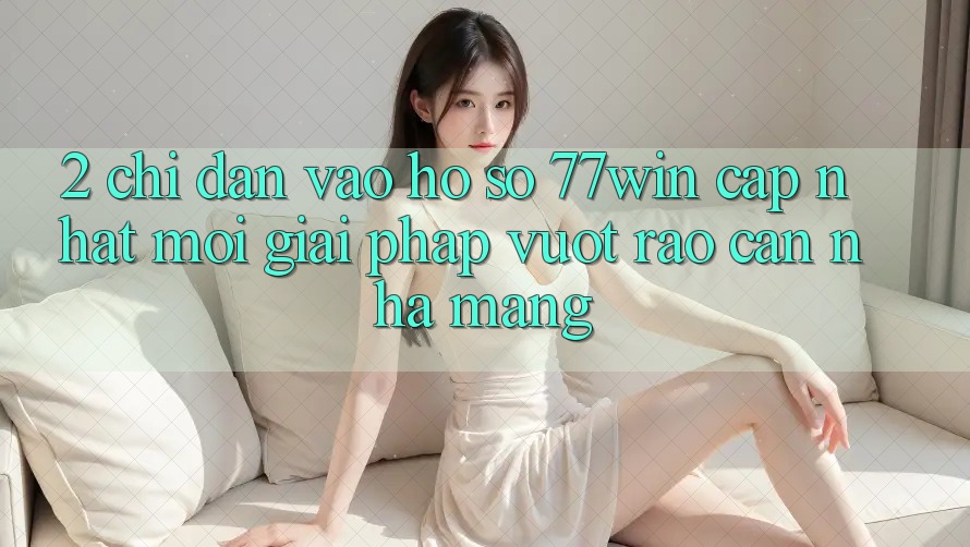 2. Chỉ dẫn Vào hồ sơ 77win Cập Nhật Mới – Giải Pháp Vượt Rào Cản Nhà Mạng