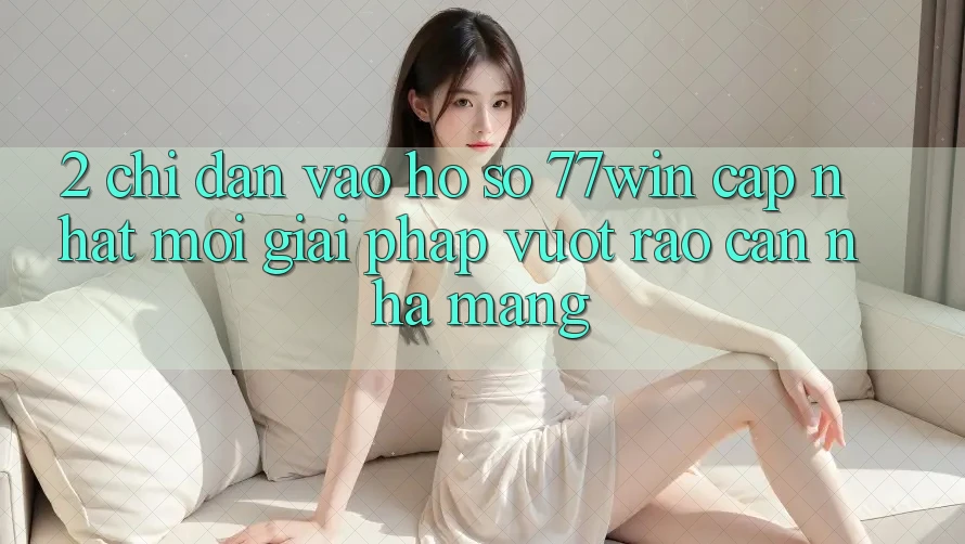 2. Chỉ dẫn Vào hồ sơ 77win Cập Nhật Mới – Giải Pháp Vượt Rào Cản Nhà Mạng