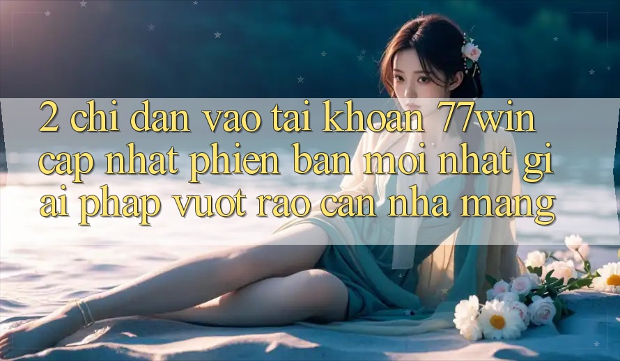 2. Chỉ dẫn Vào tài khoản 77win Cập Nhật Phiên bản mới Nhất – Giải Pháp Vượt Rào Cản Nhà Mạng