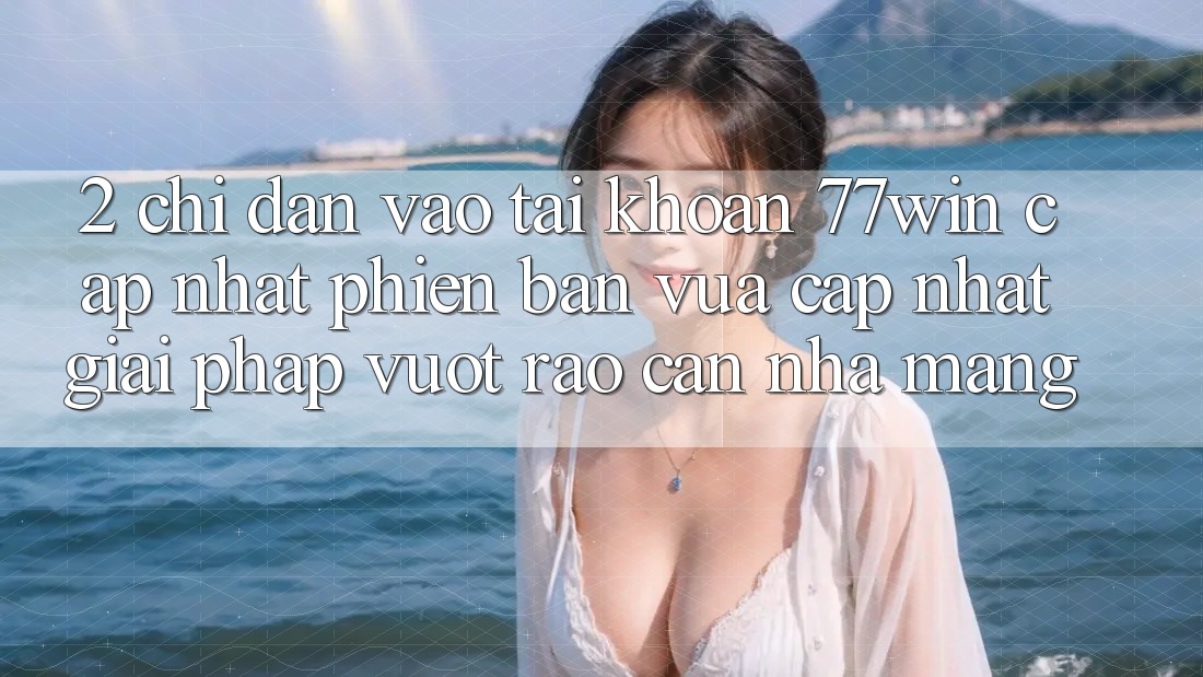 2. Chỉ dẫn Vào tài khoản 77win Cập Nhật Phiên bản vừa cập nhật – Giải Pháp Vượt Rào Cản Nhà Mạng