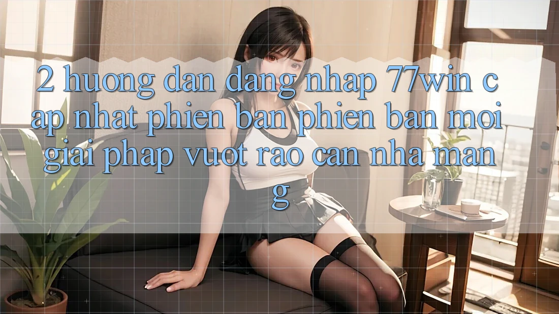 2. Hướng Dẫn Đăng Nhập 77win Cập Nhật Phiên bản phiên bản mới – Giải Pháp Vượt Rào Cản Nhà Mạng