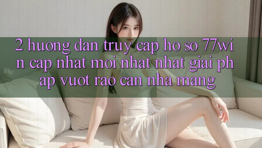 2. Hướng Dẫn Truy cập hồ sơ 77win Cập Nhật Mới nhất Nhất – Giải Pháp Vượt Rào Cản Nhà Mạng