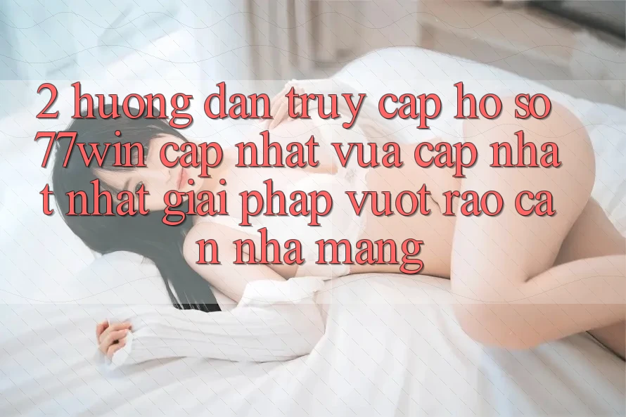 2. Hướng Dẫn Truy cập hồ sơ 77win Cập Nhật Vừa cập nhật Nhất – Giải Pháp Vượt Rào Cản Nhà Mạng