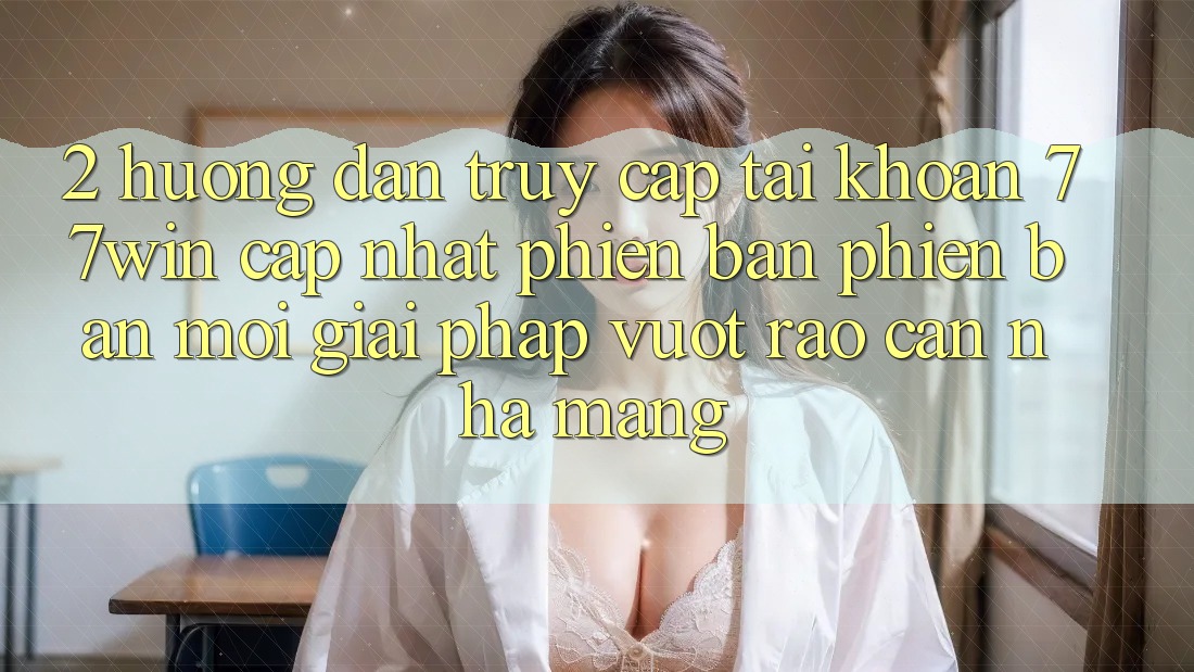2. Hướng Dẫn Truy cập tài khoản 77win Cập Nhật Phiên bản phiên bản mới – Giải Pháp Vượt Rào Cản Nhà Mạng