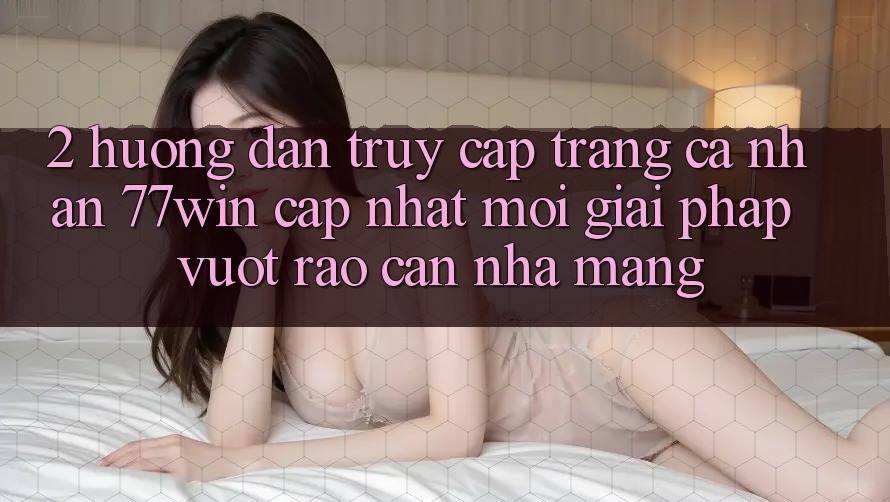 2. Hướng Dẫn Truy cập trang cá nhân 77win Cập Nhật Mới – Giải Pháp Vượt Rào Cản Nhà Mạng