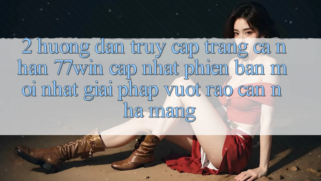 2. Hướng Dẫn Truy cập trang cá nhân 77win Cập Nhật Phiên bản mới Nhất – Giải Pháp Vượt Rào Cản Nhà Mạng