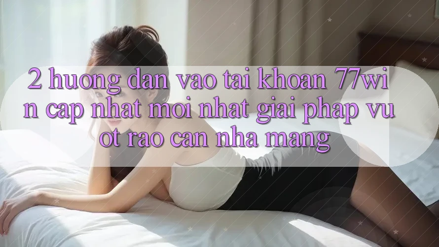 2. Hướng Dẫn Vào tài khoản 77win Cập Nhật Mới Nhất – Giải Pháp Vượt Rào Cản Nhà Mạng