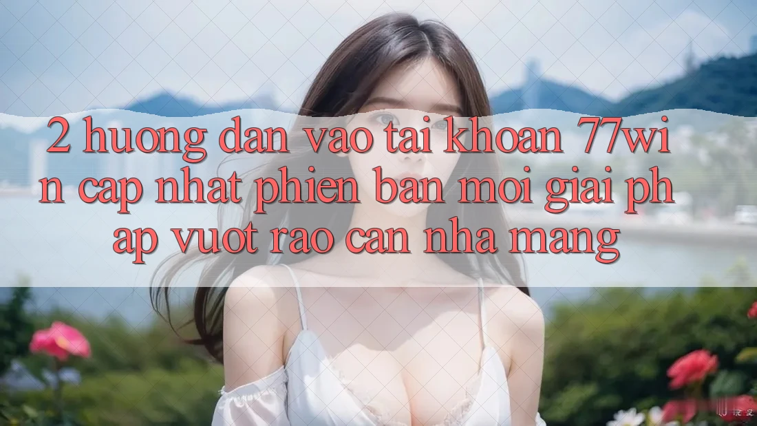 2. Hướng Dẫn Vào tài khoản 77win Cập Nhật Phiên bản mới – Giải Pháp Vượt Rào Cản Nhà Mạng