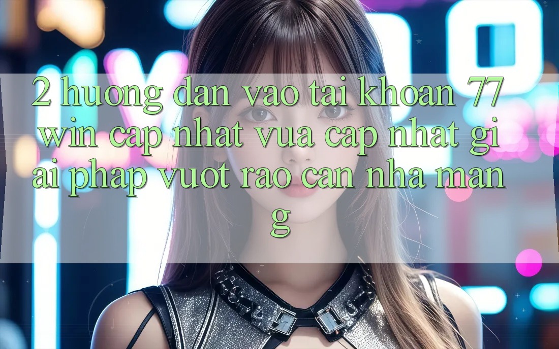 2. Hướng Dẫn Vào tài khoản 77win Cập Nhật Vừa cập nhật – Giải Pháp Vượt Rào Cản Nhà Mạng 2. Hướng Dẫn Vào tài khoản 77win Cập Nhật Vừa cập nhật – Giải Pháp Vượt Rào Cản Nhà Mạng