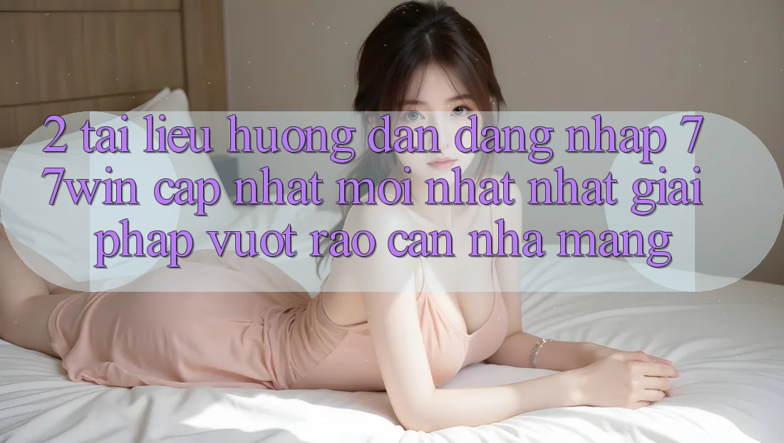 2. Tài liệu hướng dẫn Đăng Nhập 77win Cập Nhật Mới nhất Nhất – Giải Pháp Vượt Rào Cản Nhà Mạng