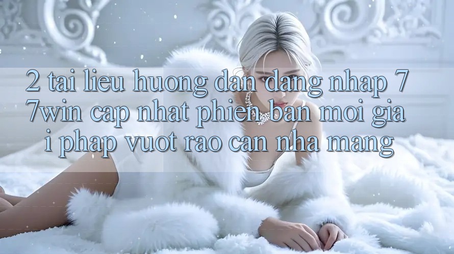 2. Tài liệu hướng dẫn Đăng Nhập 77win Cập Nhật Phiên bản mới – Giải Pháp Vượt Rào Cản Nhà Mạng