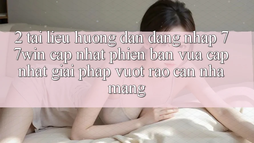 2. Tài liệu hướng dẫn Đăng nhập 77win Cập Nhật Phiên bản vừa cập nhật – Giải Pháp Vượt Rào Cản Nhà Mạng