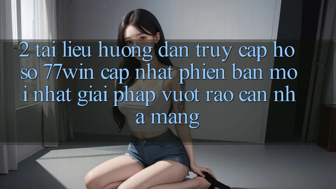 2. Tài liệu hướng dẫn Truy cập hồ sơ 77win Cập Nhật Phiên bản mới Nhất – Giải Pháp Vượt Rào Cản Nhà Mạng