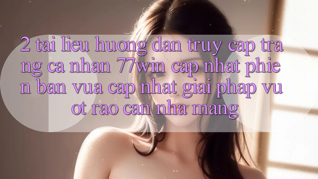 2. Tài liệu hướng dẫn Truy cập trang cá nhân 77win Cập Nhật Phiên bản vừa cập nhật – Giải Pháp Vượt Rào Cản Nhà Mạng 2. Tài liệu hướng dẫn Truy cập trang cá nhân 77win Cập Nhật Phiên bản vừa cập nhật – Giải Pháp Vượt Rào Cản Nhà Mạng