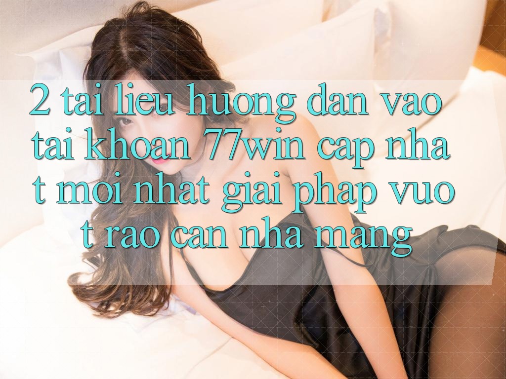 2. Tài liệu hướng dẫn Vào tài khoản 77win Cập Nhật Mới Nhất – Giải Pháp Vượt Rào Cản Nhà Mạng