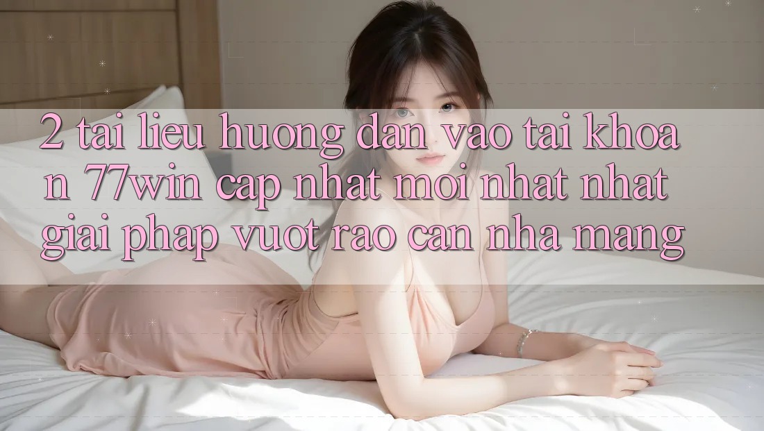 2. Tài liệu hướng dẫn Vào tài khoản 77win Cập Nhật Mới nhất Nhất – Giải Pháp Vượt Rào Cản Nhà Mạng