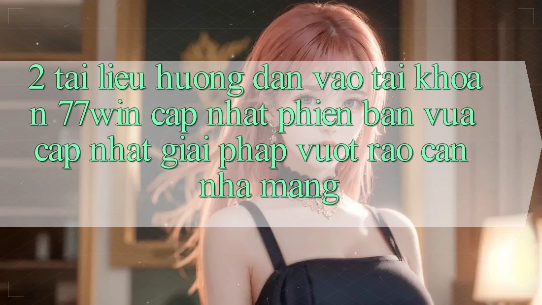 2. Tài liệu hướng dẫn Vào tài khoản 77win Cập Nhật Phiên bản vừa cập nhật – Giải Pháp Vượt Rào Cản Nhà Mạng