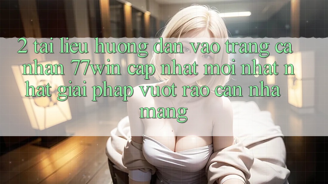 2. Tài liệu hướng dẫn Vào trang cá nhân 77win Cập Nhật Mới nhất Nhất – Giải Pháp Vượt Rào Cản Nhà Mạng