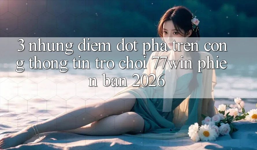 3. Những Điểm Đột Phá Trên Cổng thông tin Trò chơi 77win Phiên Bản 2026