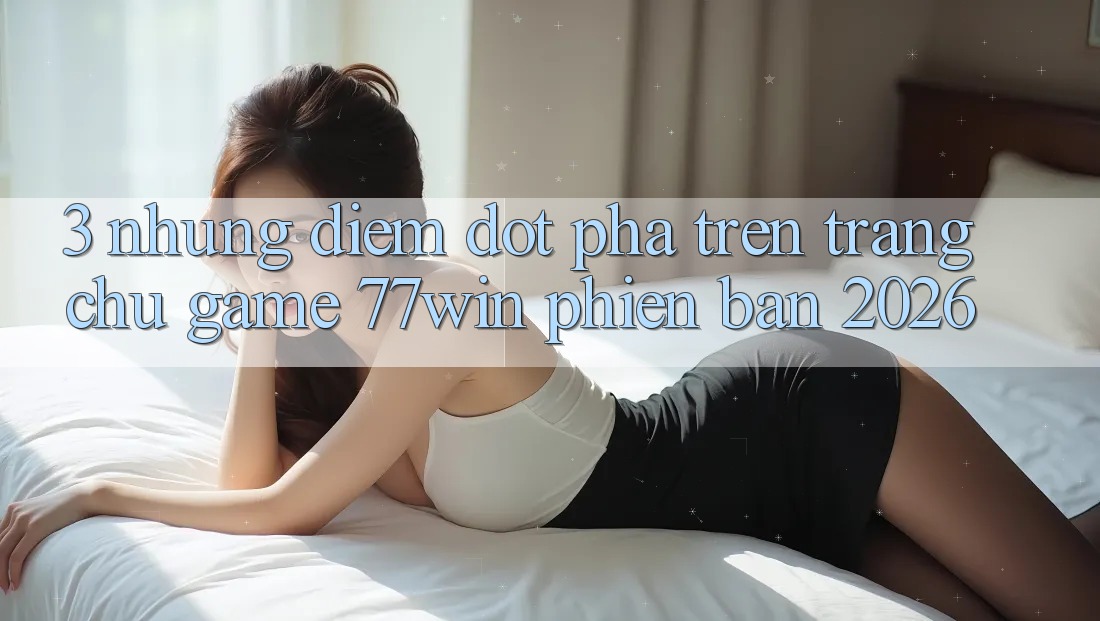 3. Những Điểm Đột Phá Trên Trang chủ Game 77win Phiên Bản 2026