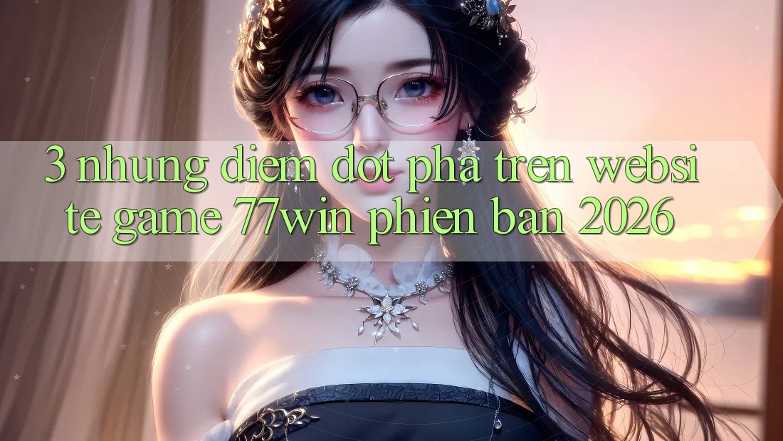 3. Những Điểm Đột Phá Trên Website Game 77win Phiên Bản 2026