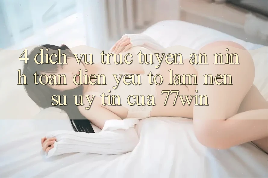 4. Dịch vụ trực tuyến An ninh Toàn Diện – Yếu Tố Làm Nên Sự Uy Tín Của 77win