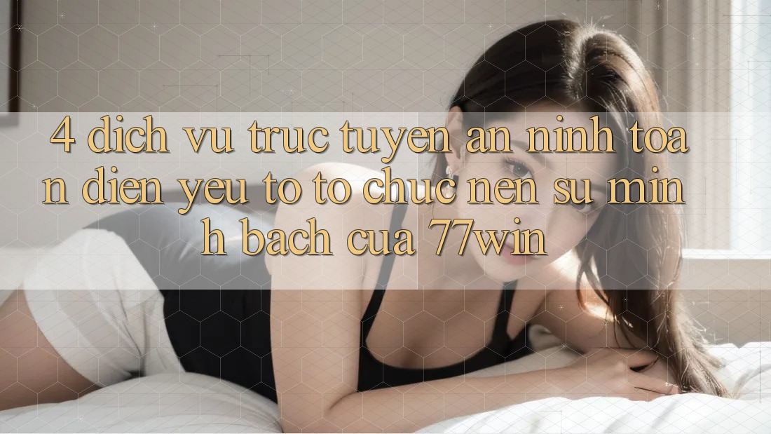 4. Dịch vụ trực tuyến An ninh Toàn Diện – Yếu Tố Tổ chức Nên Sự Minh bạch Của 77win