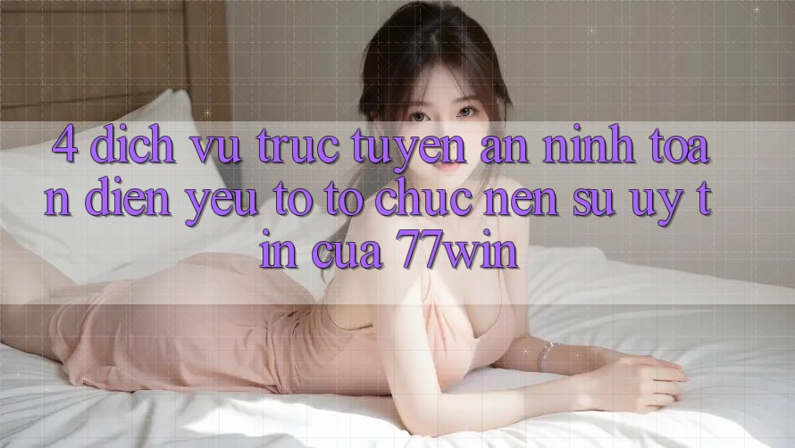 4. Dịch vụ trực tuyến An ninh Toàn Diện – Yếu Tố Tổ chức Nên Sự Uy Tín Của 77win