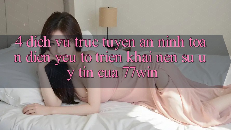 4. Dịch vụ trực tuyến An ninh Toàn Diện – Yếu Tố Triển khai Nên Sự Uy Tín Của 77win