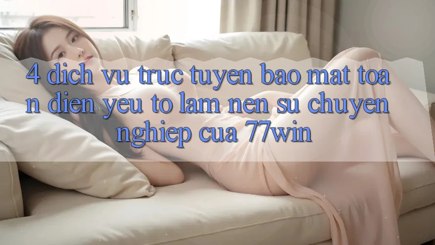 4. Dịch vụ trực tuyến Bảo Mật Toàn Diện – Yếu Tố Làm Nên Sự Chuyên nghiệp Của 77win 4. Dịch vụ trực tuyến Bảo Mật Toàn Diện – Yếu Tố Làm Nên Sự Chuyên nghiệp Của 77win
