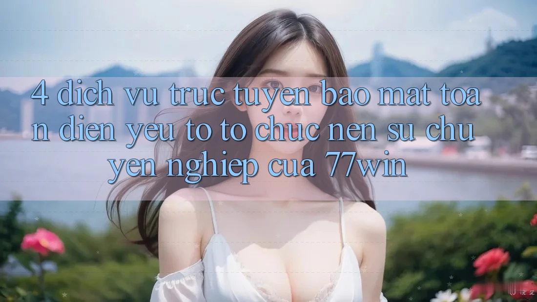 4. Dịch vụ trực tuyến Bảo mật Toàn Diện – Yếu Tố Tổ chức Nên Sự Chuyên nghiệp Của 77win