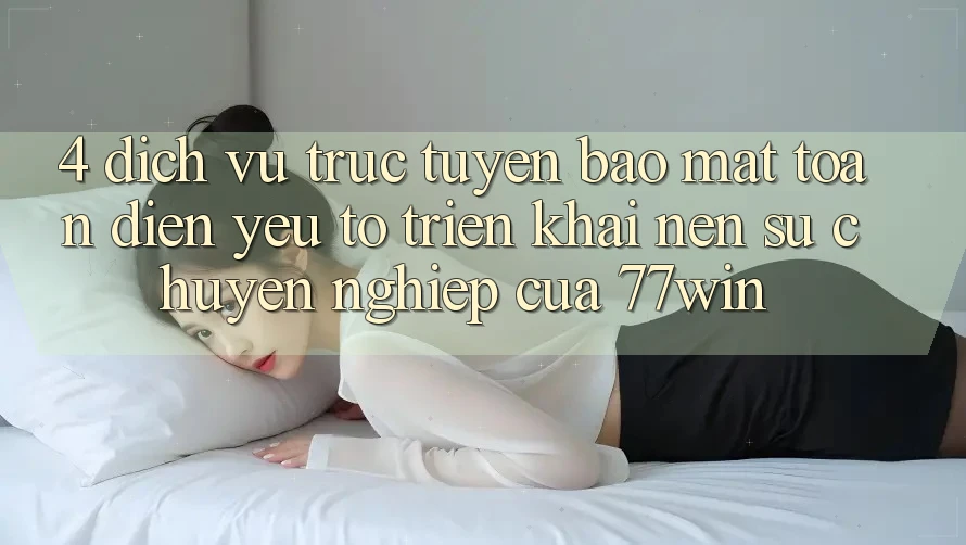 4. Dịch vụ trực tuyến Bảo Mật Toàn Diện – Yếu Tố Triển khai Nên Sự Chuyên nghiệp Của 77win