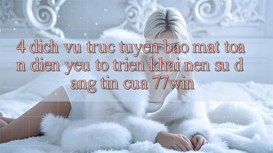 4. Dịch vụ trực tuyến Bảo Mật Toàn Diện – Yếu Tố Triển khai Nên Sự Đáng tin Của 77win