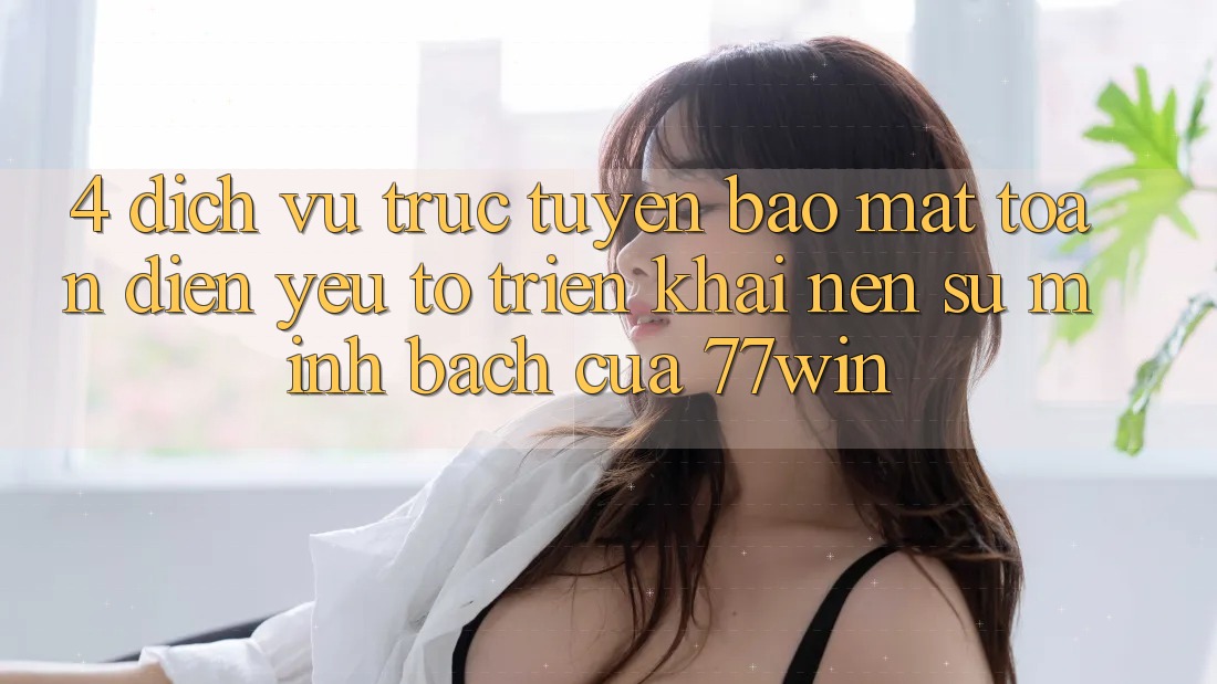 4. Dịch vụ trực tuyến Bảo Mật Toàn Diện – Yếu Tố Triển khai Nên Sự Minh bạch Của 77win