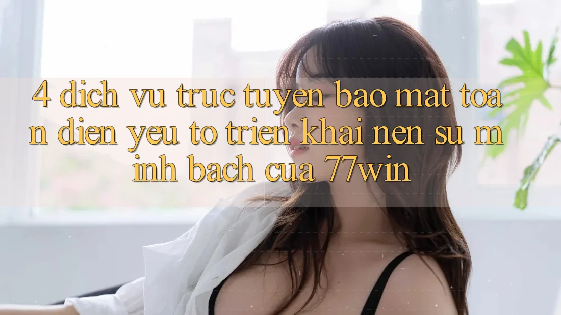 4. Dịch vụ trực tuyến Bảo Mật Toàn Diện – Yếu Tố Triển khai Nên Sự Minh bạch Của 77win