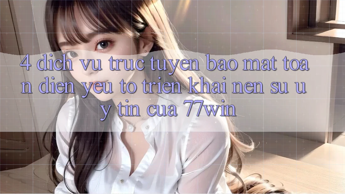 4. Dịch vụ trực tuyến Bảo Mật Toàn Diện – Yếu Tố Triển khai Nên Sự Uy Tín Của 77win