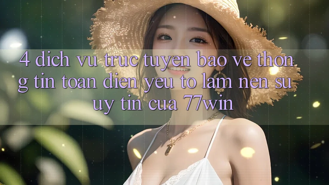 4. Dịch vụ trực tuyến Bảo vệ thông tin Toàn Diện – Yếu Tố Làm Nên Sự Uy Tín Của 77win
