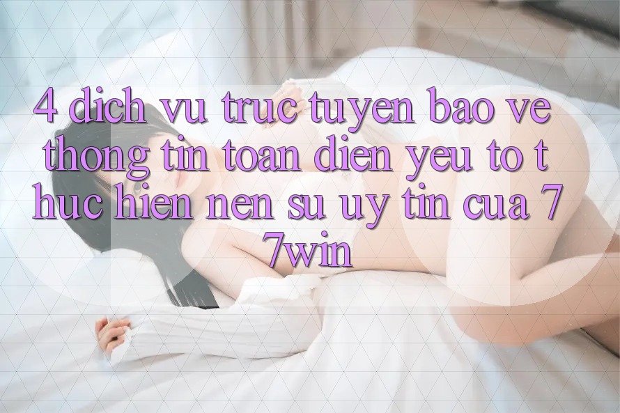 4. Dịch vụ trực tuyến Bảo vệ thông tin Toàn Diện – Yếu Tố Thực hiện Nên Sự Uy Tín Của 77win