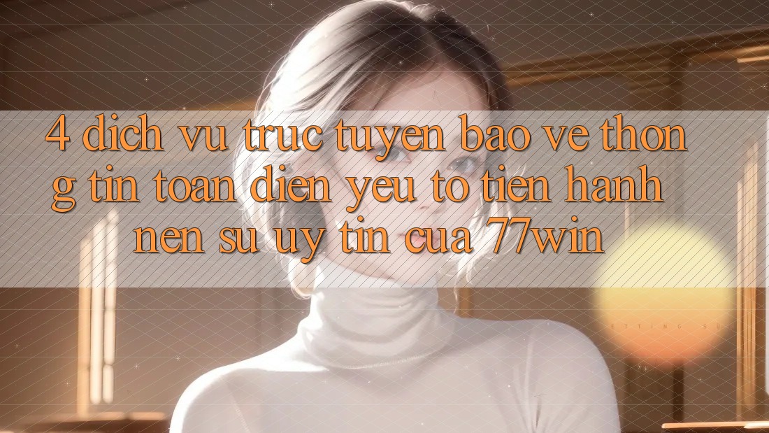 4. Dịch vụ trực tuyến Bảo vệ thông tin Toàn Diện – Yếu Tố Tiến hành Nên Sự Uy Tín Của 77win 4. Dịch vụ trực tuyến Bảo vệ thông tin Toàn Diện – Yếu Tố Tiến hành Nên Sự Uy Tín Của 77win