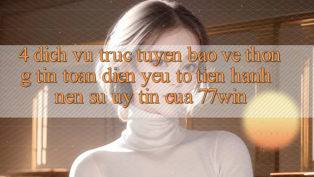 4. Dịch vụ trực tuyến Bảo vệ thông tin Toàn Diện – Yếu Tố Tiến hành Nên Sự Uy Tín Của 77win