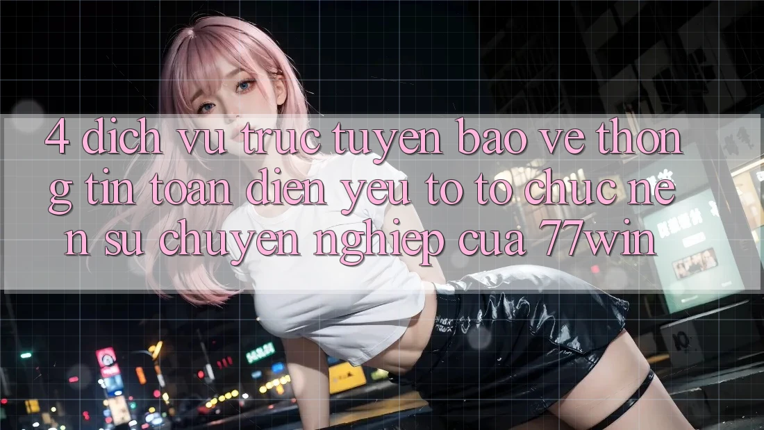 4. Dịch vụ trực tuyến Bảo vệ thông tin Toàn Diện – Yếu Tố Tổ chức Nên Sự Chuyên nghiệp Của 77win