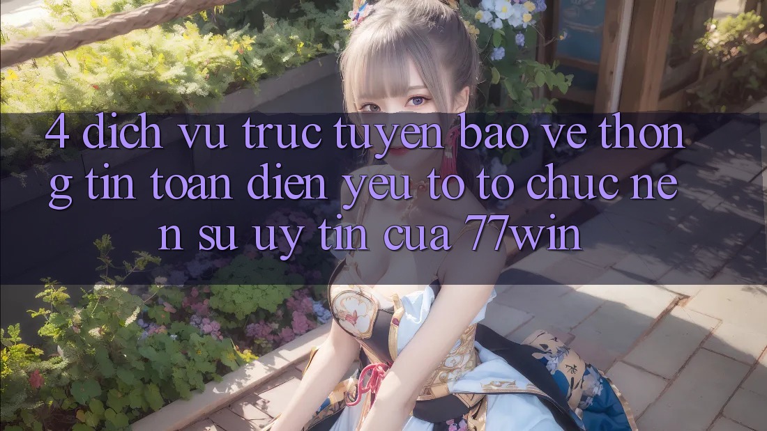 4. Dịch vụ trực tuyến Bảo vệ thông tin Toàn Diện – Yếu Tố Tổ chức Nên Sự Uy Tín Của 77win